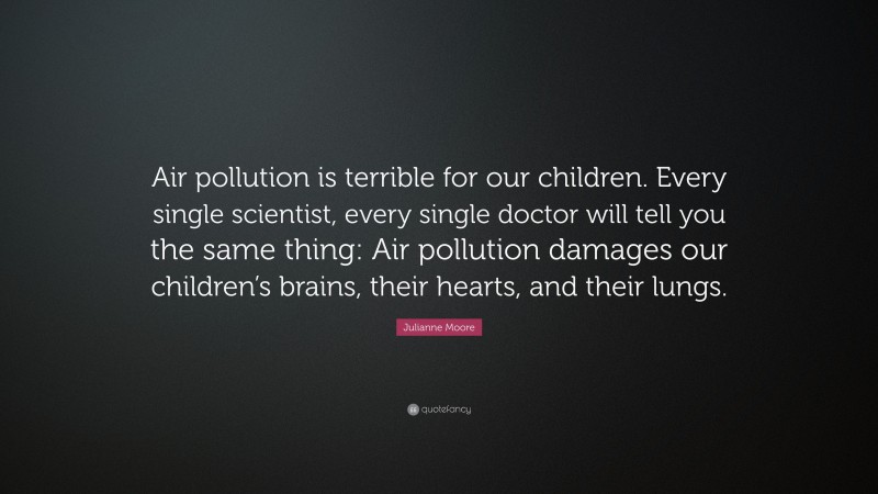 Julianne Moore Quote: “Air pollution is terrible for our children. Every single scientist, every single doctor will tell you the same thing: Air pollution damages our children’s brains, their hearts, and their lungs.”