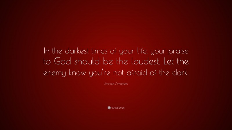 Stormie Omartian Quote: “In the darkest times of your life, your praise to God should be the loudest. Let the enemy know you’re not afraid of the dark.”