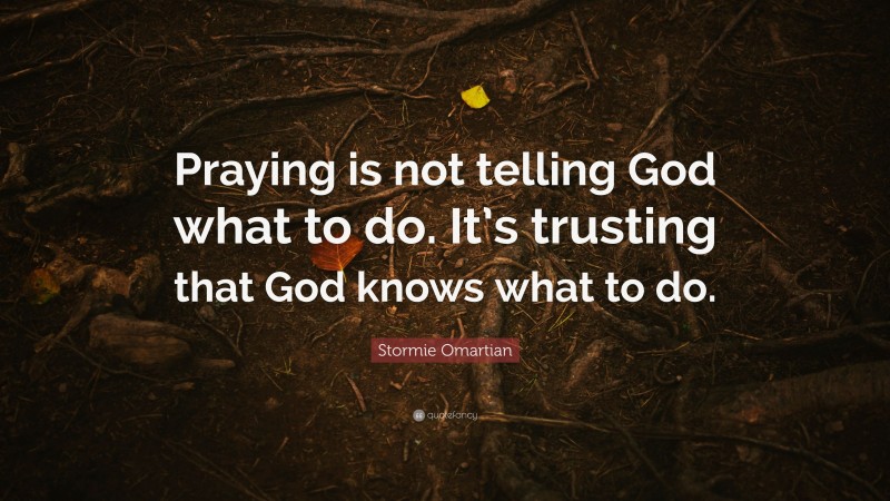 Stormie Omartian Quote: “Praying is not telling God what to do. It’s trusting that God knows what to do.”