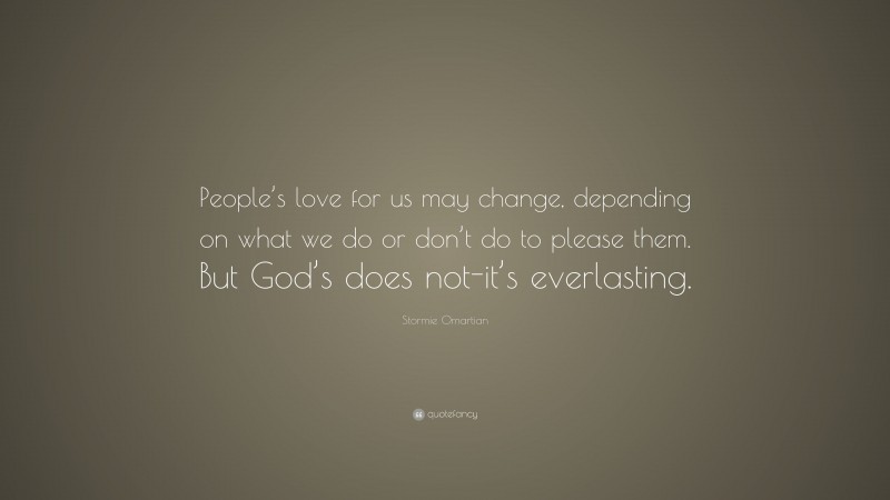 Stormie Omartian Quote: “People’s love for us may change, depending on what we do or don’t do to please them. But God’s does not-it’s everlasting.”