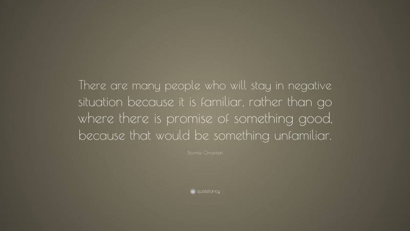 Stormie Omartian Quote: “There are many people who will stay in negative situation because it is familiar, rather than go where there is promise of something good, because that would be something unfamiliar.”