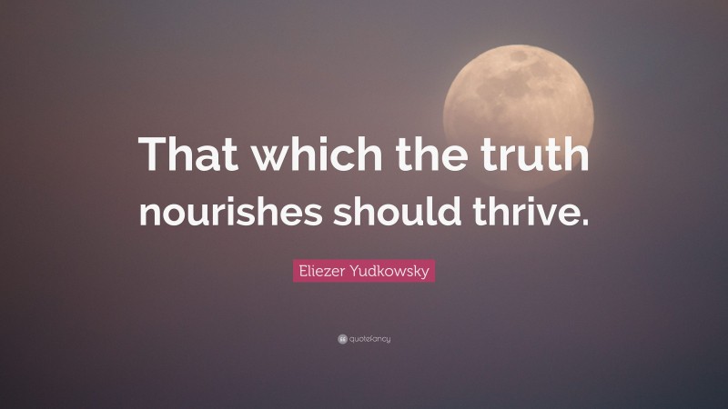 Eliezer Yudkowsky Quote: “That which the truth nourishes should thrive.”