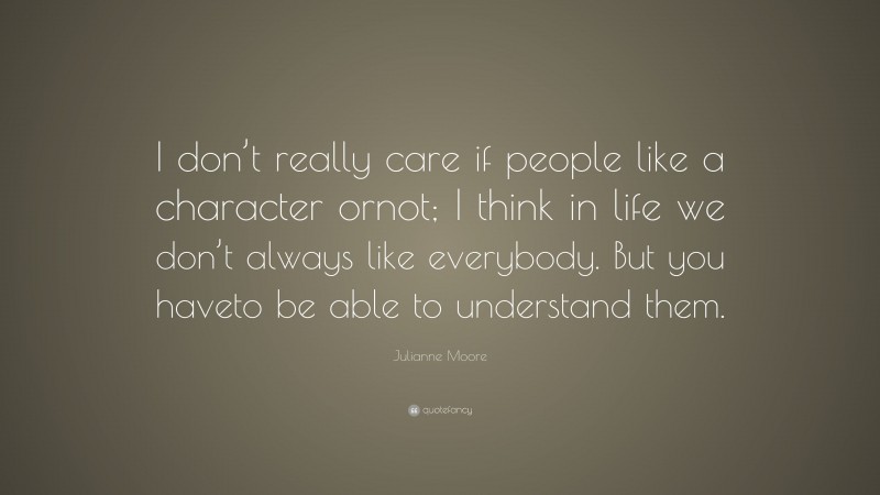 Julianne Moore Quote: “I don’t really care if people like a character ornot; I think in life we don’t always like everybody. But you haveto be able to understand them.”
