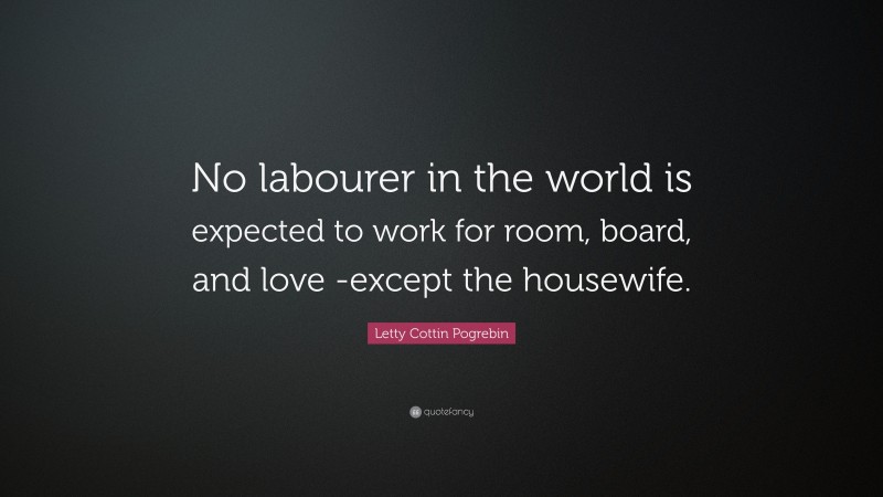 Letty Cottin Pogrebin Quote: “No labourer in the world is expected to work for room, board, and love -except the housewife.”