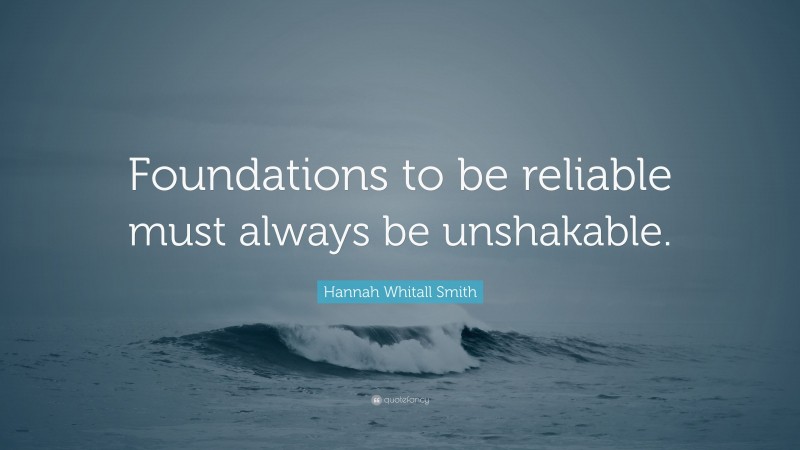Hannah Whitall Smith Quote: “Foundations to be reliable must always be unshakable.”
