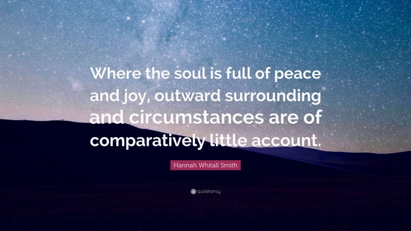 Hannah Whitall Smith Quote: “Where the soul is full of peace and joy, outward surrounding and circumstances are of comparatively little account.”