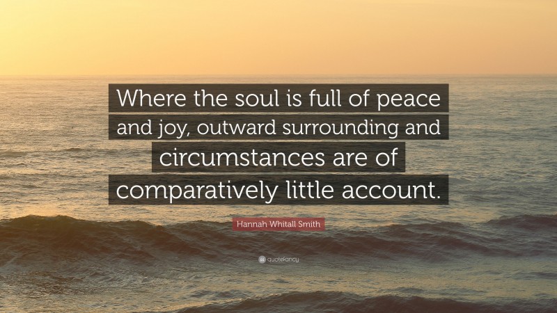 Hannah Whitall Smith Quote: “Where the soul is full of peace and joy, outward surrounding and circumstances are of comparatively little account.”