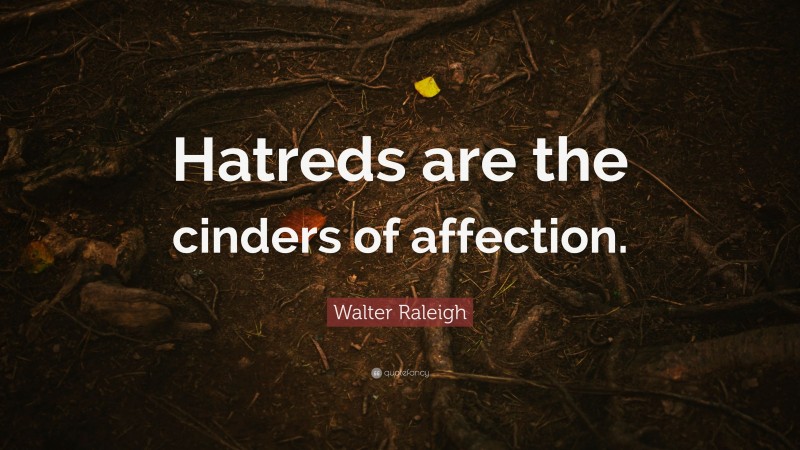 Walter Raleigh Quote: “Hatreds are the cinders of affection.”