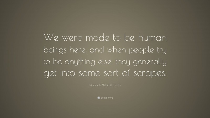Hannah Whitall Smith Quote: “We were made to be human beings here, and when people try to be anything else, they generally get into some sort of scrapes.”