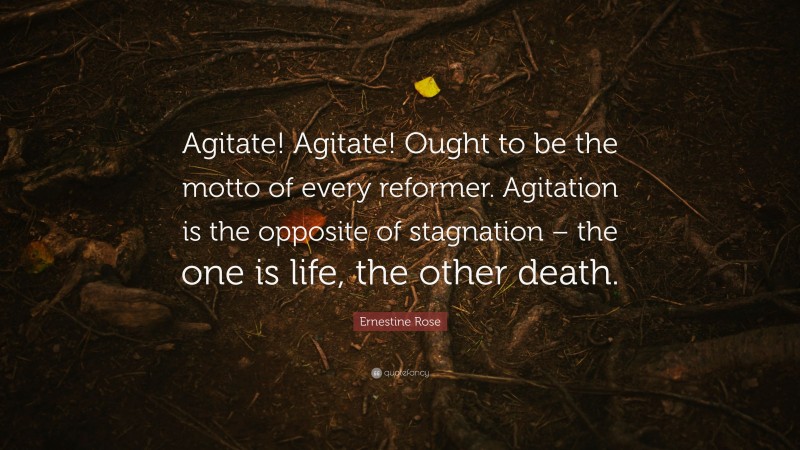 Ernestine Rose Quote: “Agitate! Agitate! Ought to be the motto of every reformer. Agitation is the opposite of stagnation – the one is life, the other death.”