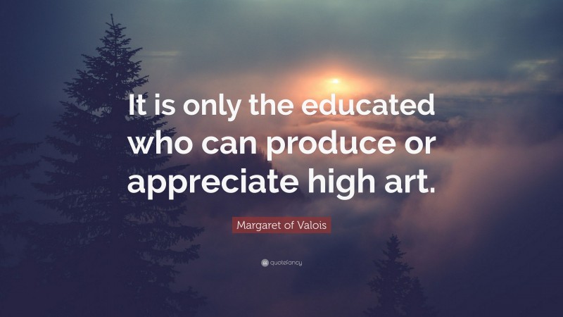 Margaret of Valois Quote: “It is only the educated who can produce or appreciate high art.”