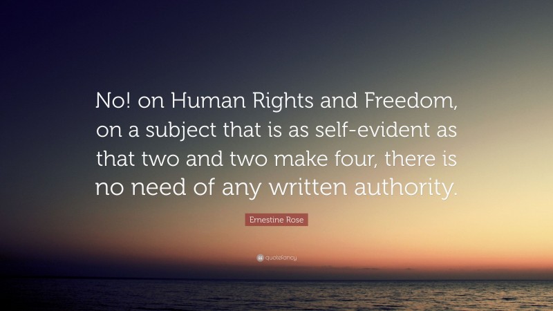 Ernestine Rose Quote: “No! on Human Rights and Freedom, on a subject that is as self-evident as that two and two make four, there is no need of any written authority.”
