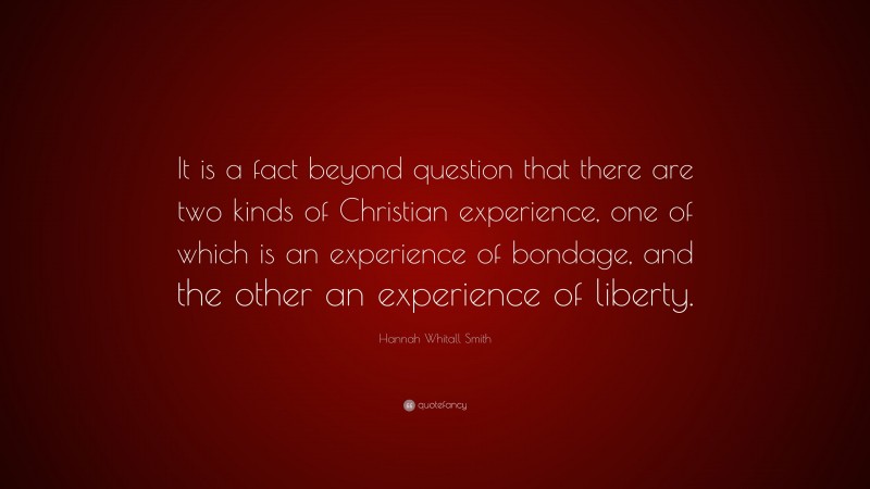 Hannah Whitall Smith Quote: “It is a fact beyond question that there are two kinds of Christian experience, one of which is an experience of bondage, and the other an experience of liberty.”
