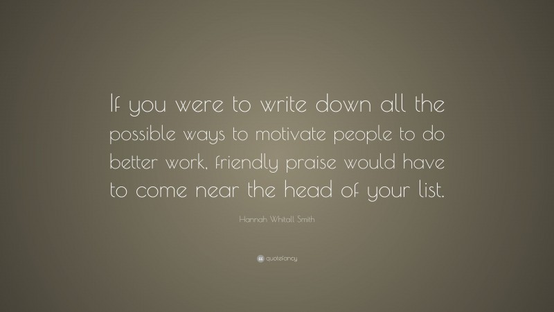 Hannah Whitall Smith Quote: “If you were to write down all the possible ways to motivate people to do better work, friendly praise would have to come near the head of your list.”