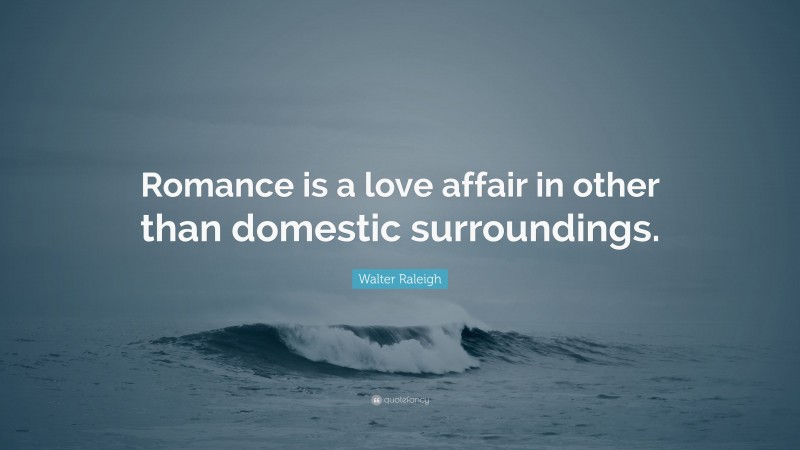 Walter Raleigh Quote: “Romance is a love affair in other than domestic surroundings.”
