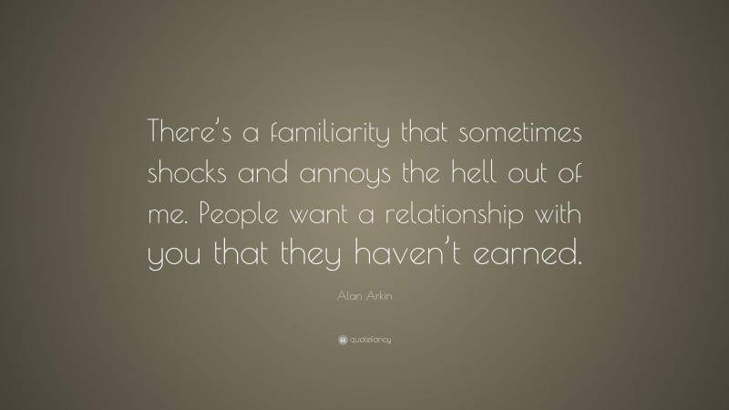 Alan Arkin Quote: “There’s a familiarity that sometimes shocks and annoys the hell out of me. People want a relationship with you that they haven’t earned.”