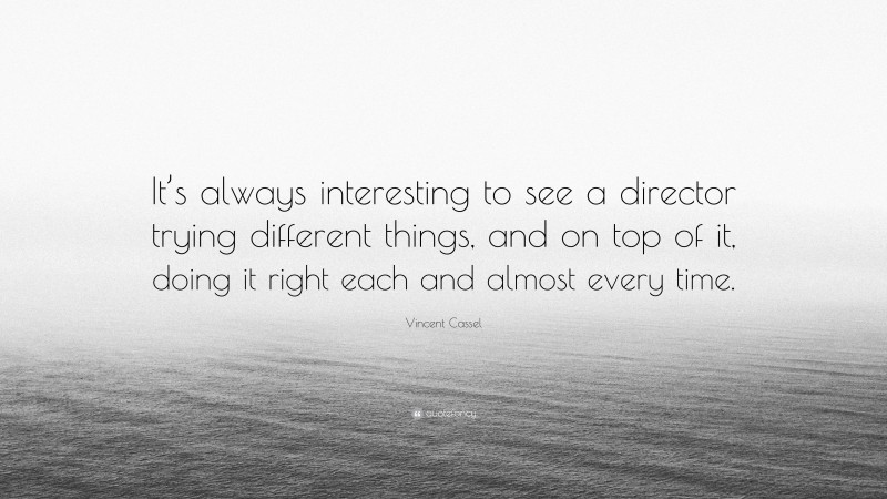 Vincent Cassel Quote: “It’s always interesting to see a director trying different things, and on top of it, doing it right each and almost every time.”