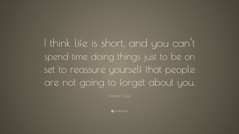 Vincent Cassel Quote: “I think life is short, and you can’t spend time doing things just to be on set to reassure yourself that people are not going to forget about you.”
