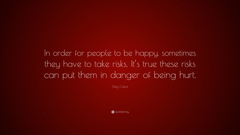 Meg Cabot Quote: “In order for people to be happy, sometimes they have to take risks. It’s true these risks can put them in danger of being hurt.”