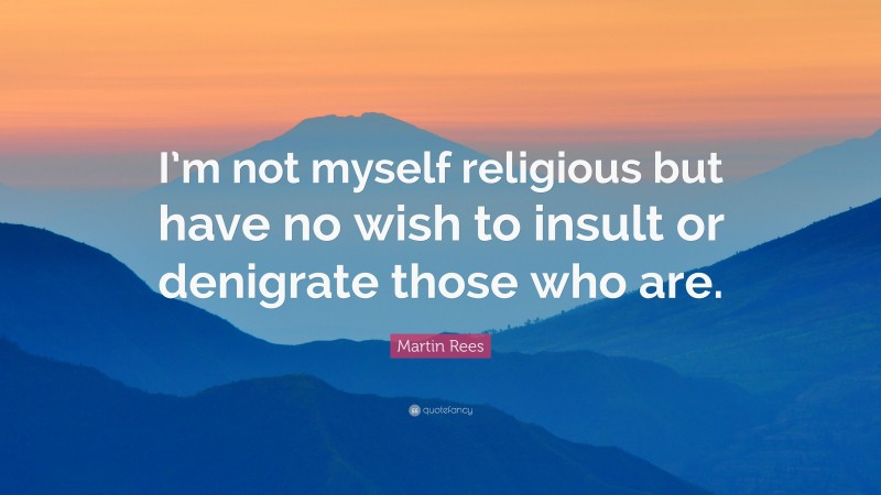 Martin Rees Quote: “I’m not myself religious but have no wish to insult or denigrate those who are.”