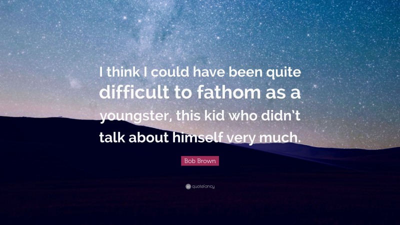 Bob Brown Quote: “I think I could have been quite difficult to fathom as a youngster, this kid who didn’t talk about himself very much.”