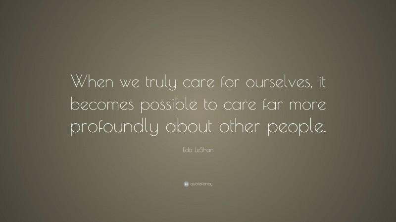 Eda LeShan Quote: “When we truly care for ourselves, it becomes possible to care far more profoundly about other people.”