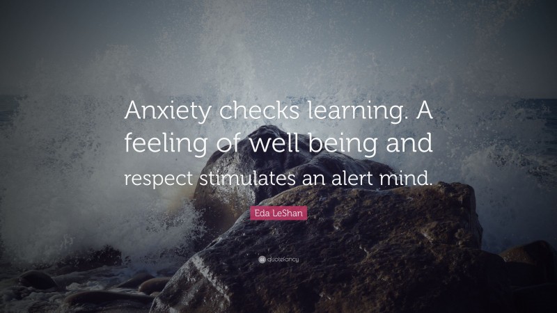Eda LeShan Quote: “Anxiety checks learning. A feeling of well being and respect stimulates an alert mind.”