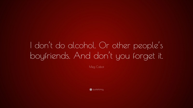 Meg Cabot Quote: “I don’t do alcohol. Or other people’s boyfriends. And don’t you forget it.”