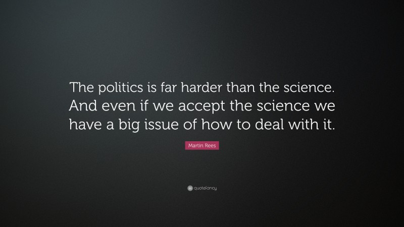 Martin Rees Quote: “The politics is far harder than the science. And even if we accept the science we have a big issue of how to deal with it.”