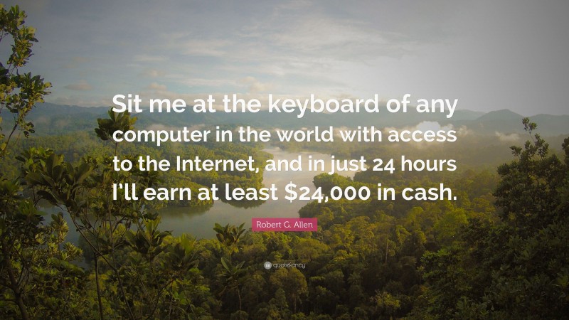 Robert G. Allen Quote: “Sit me at the keyboard of any computer in the world with access to the Internet, and in just 24 hours I’ll earn at least $24,000 in cash.”