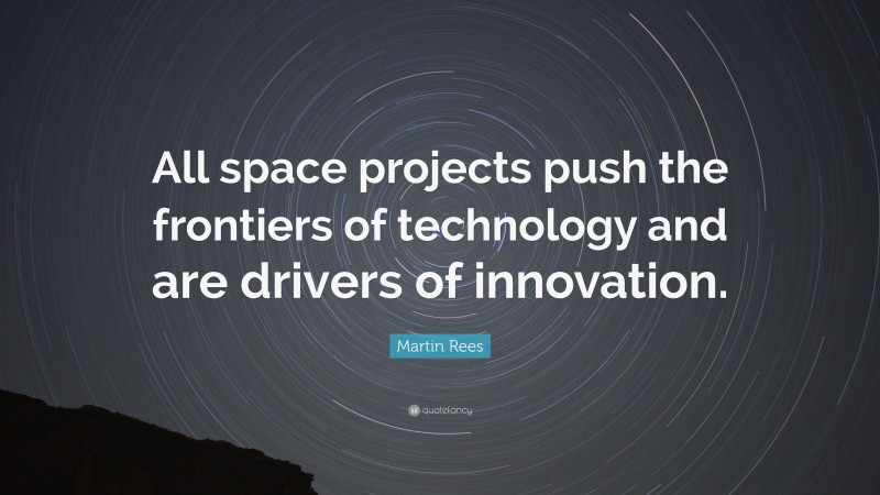Martin Rees Quote: “All space projects push the frontiers of technology and are drivers of innovation.”