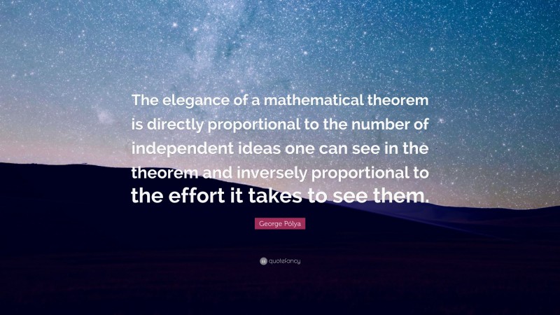 George Pólya Quote: “The elegance of a mathematical theorem is directly proportional to the number of independent ideas one can see in the theorem and inversely proportional to the effort it takes to see them.”