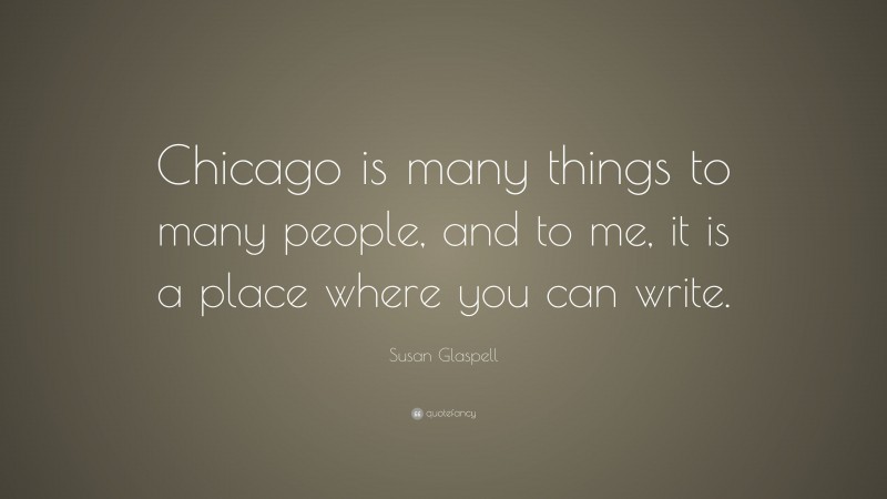 Susan Glaspell Quote: “Chicago is many things to many people, and to me, it is a place where you can write.”