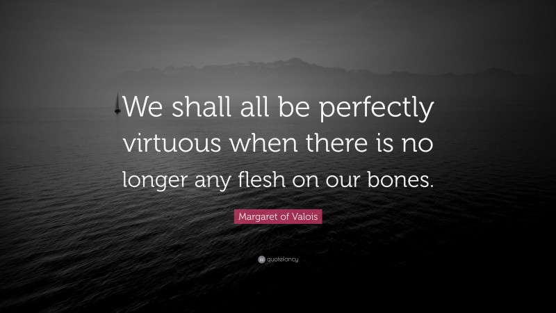 Margaret of Valois Quote: “We shall all be perfectly virtuous when there is no longer any flesh on our bones.”