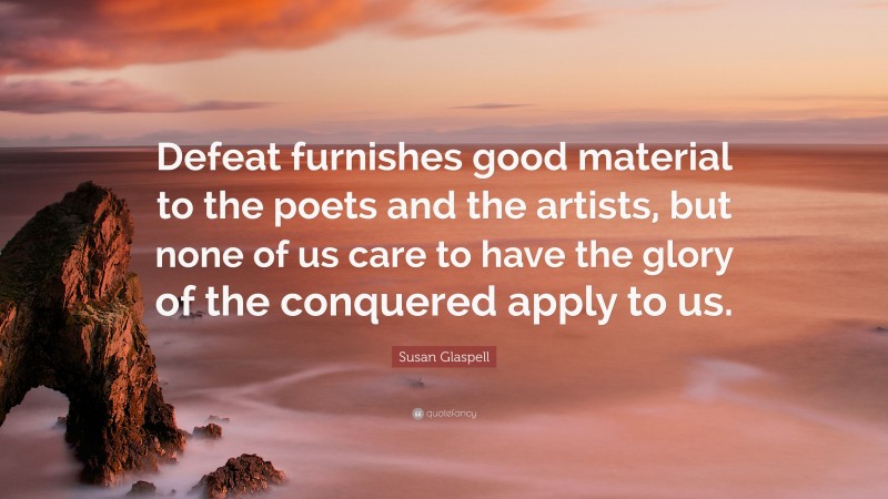 Susan Glaspell Quote: “Defeat furnishes good material to the poets and the artists, but none of us care to have the glory of the conquered apply to us.”