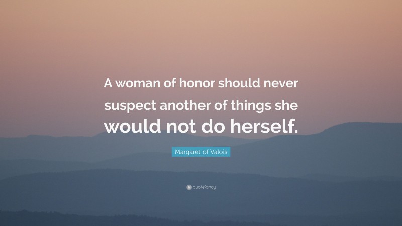 Margaret of Valois Quote: “A woman of honor should never suspect another of things she would not do herself.”