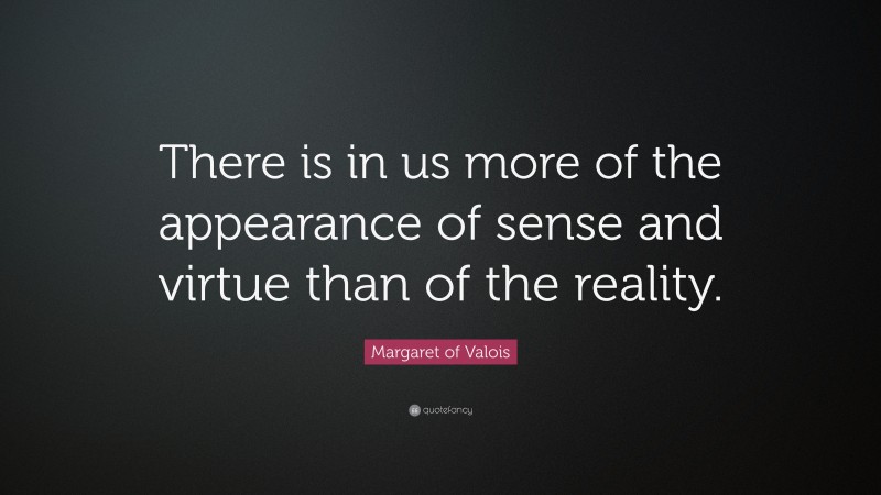 Margaret of Valois Quote: “There is in us more of the appearance of sense and virtue than of the reality.”