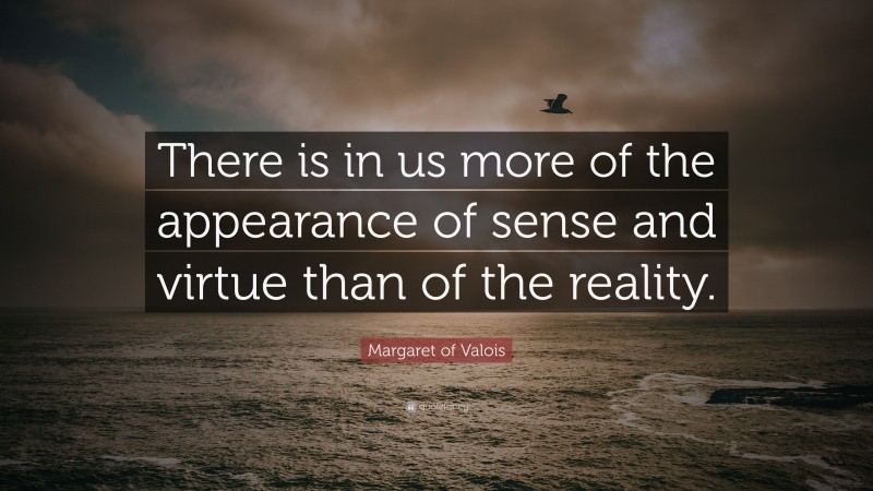Margaret of Valois Quote: “There is in us more of the appearance of sense and virtue than of the reality.”
