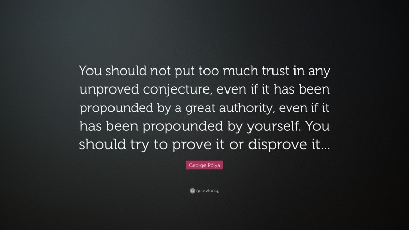 George Pólya Quote: “You should not put too much trust in any unproved conjecture, even if it has been propounded by a great authority, even if it has been propounded by yourself. You should try to prove it or disprove it...”
