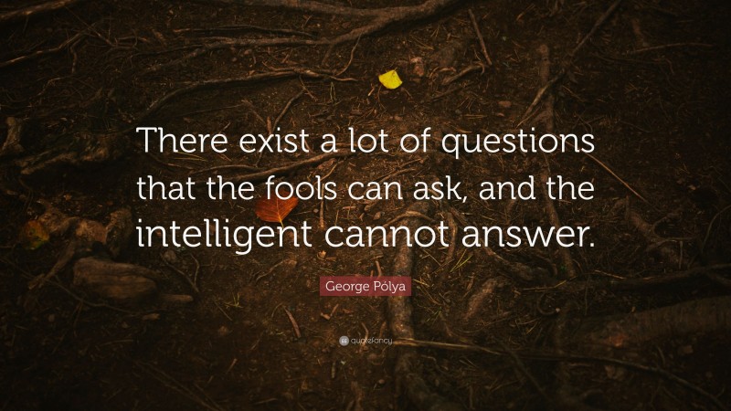 George Pólya Quote: “There exist a lot of questions that the fools can ask, and the intelligent cannot answer.”