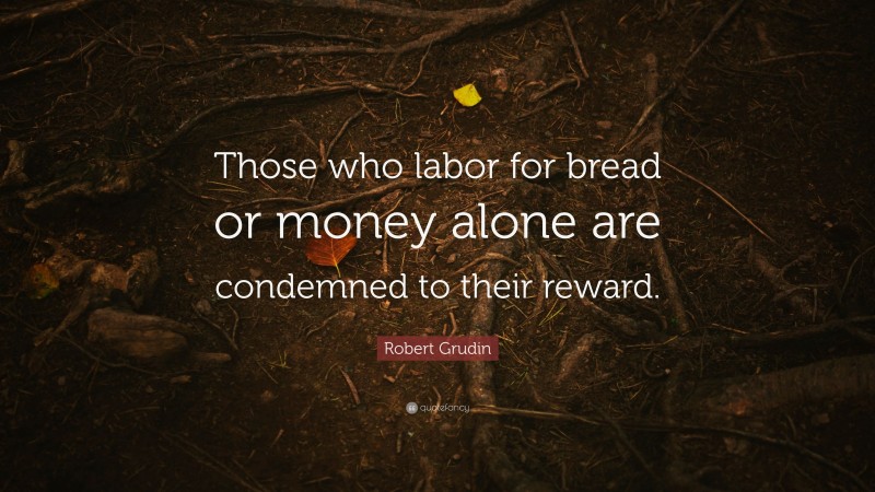 Robert Grudin Quote: “Those who labor for bread or money alone are condemned to their reward.”