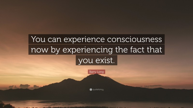 Barry Long Quote: “You can experience consciousness now by experiencing the fact that you exist.”