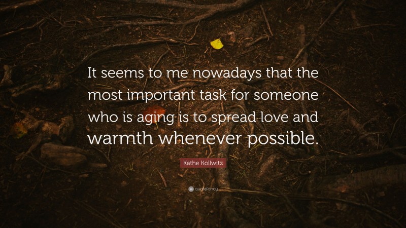 Käthe Kollwitz Quote: “It seems to me nowadays that the most important task for someone who is aging is to spread love and warmth whenever possible.”