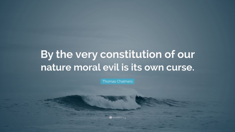 Thomas Chalmers Quote: “By the very constitution of our nature moral evil is its own curse.”