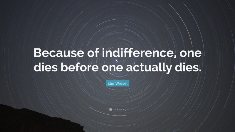 Elie Wiesel Quote: “Because of indifference, one dies before one actually dies.”