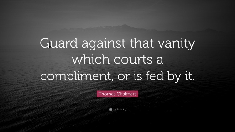 Thomas Chalmers Quote: “Guard against that vanity which courts a compliment, or is fed by it.”
