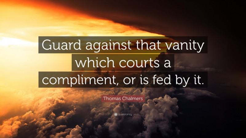 Thomas Chalmers Quote: “Guard against that vanity which courts a compliment, or is fed by it.”