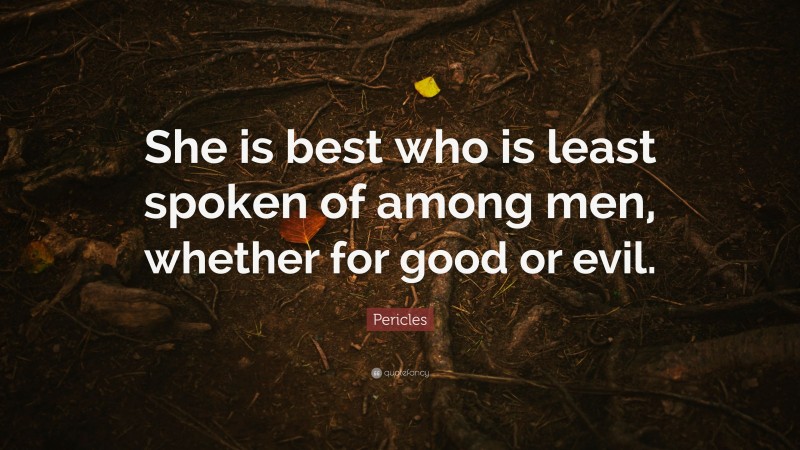 Pericles Quote: “She is best who is least spoken of among men, whether for good or evil.”