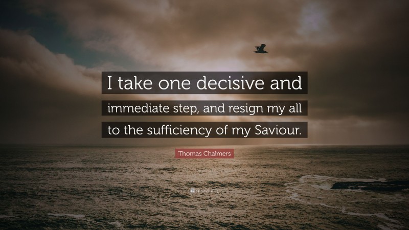 Thomas Chalmers Quote: “I take one decisive and immediate step, and resign my all to the sufficiency of my Saviour.”