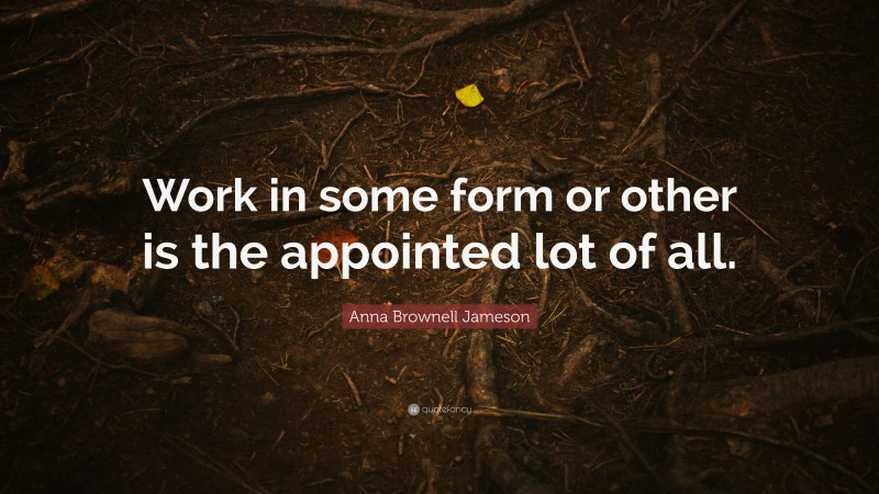 Anna Brownell Jameson Quote: “Work in some form or other is the appointed lot of all.”